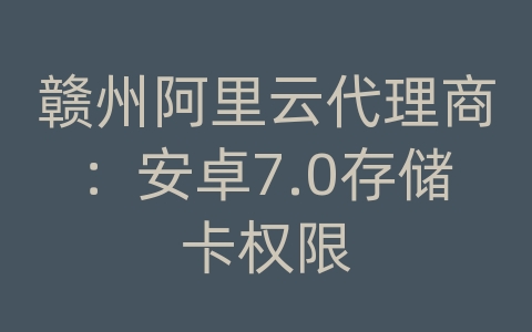 赣州阿里云代理商：安卓7.0存储卡权限