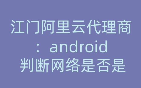 江门阿里云代理商：android 判断网络是否是3g