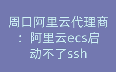 周口阿里云代理商：阿里云ecs启动不了ssh