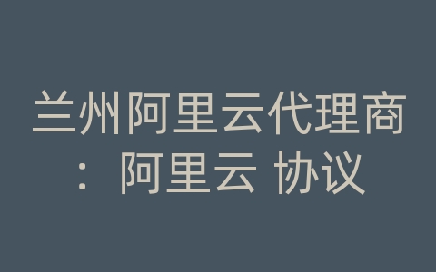 兰州阿里云代理商：阿里云 协议