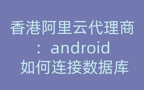 香港阿里云代理商：android 如何连接数据库