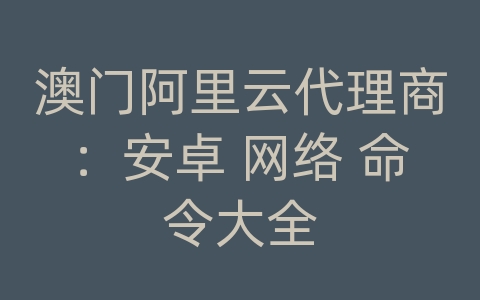 澳门阿里云代理商：安卓 网络 命令大全