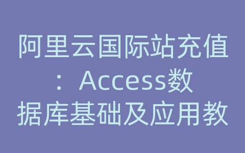 阿里云国际站充值：Access数据库基础及应用教程