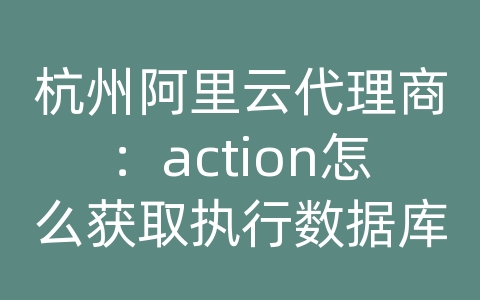 杭州阿里云代理商：action怎么获取执行数据库后的值