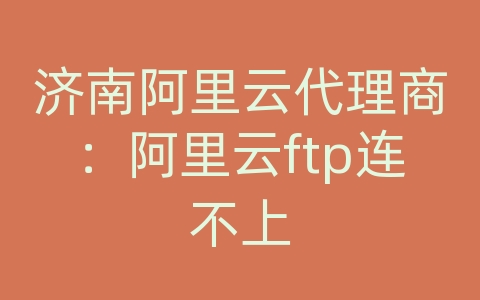 济南阿里云代理商：阿里云ftp连不上