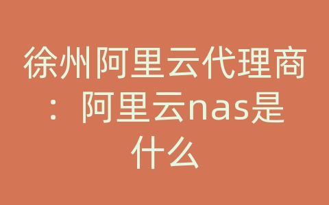 徐州阿里云代理商：阿里云nas是什么