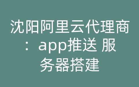 沈阳阿里云代理商：app推送 服务器搭建