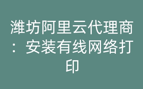 潍坊阿里云代理商：安装有线网络打印