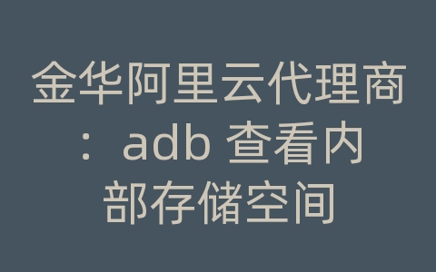 金华阿里云代理商：adb 查看内部存储空间