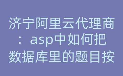 济宁阿里云代理商：asp中如何把数据库里的题目按某个字段显示在页面上