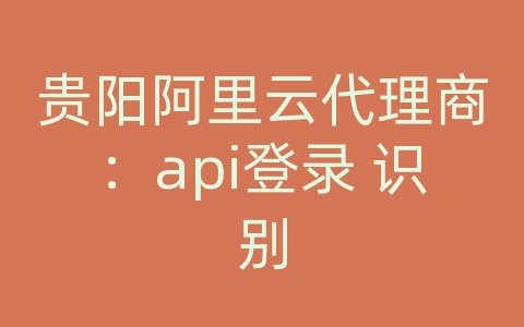 贵阳阿里云代理商：api登录 识别