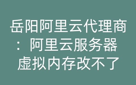 岳阳阿里云代理商：阿里云服务器 虚拟内存改不了