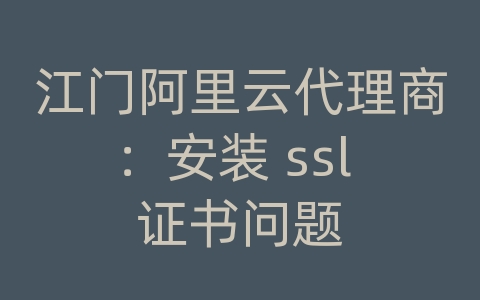 江门阿里云代理商：安装 ssl 证书问题