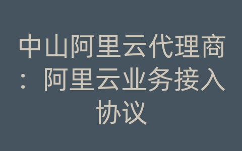 中山阿里云代理商：阿里云业务接入协议