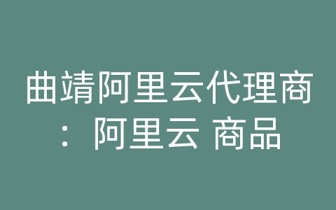 曲靖阿里云代理商：阿里云 商品