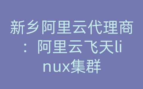 新乡阿里云代理商：阿里云飞天linux集群