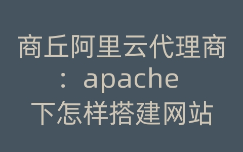 商丘阿里云代理商：apache 下怎样搭建网站