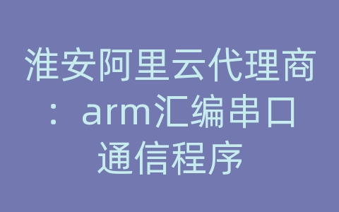 淮安阿里云代理商：arm汇编串口通信程序