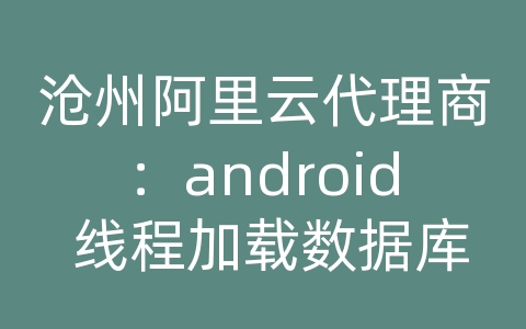 沧州阿里云代理商：android 线程加载数据库连接