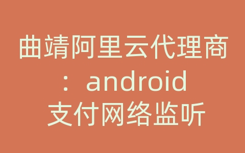 曲靖阿里云代理商：android 支付网络监听