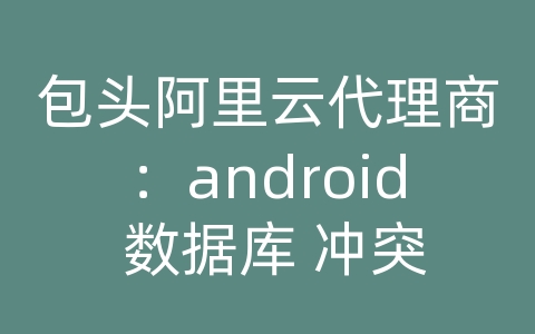 包头阿里云代理商：android 数据库 冲突