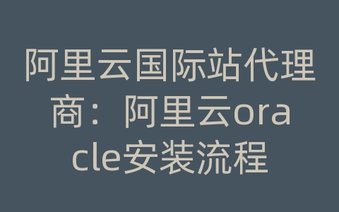 阿里云国际站代理商：阿里云oracle安装流程