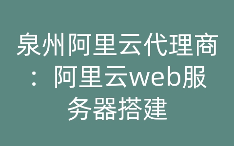 泉州阿里云代理商：阿里云web服务器搭建