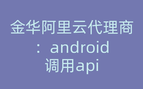 金华阿里云代理商：android调用api