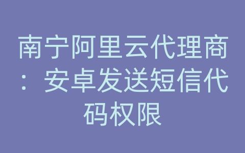 南宁阿里云代理商：安卓发送短信代码权限