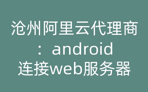 沧州阿里云代理商：android连接web服务器