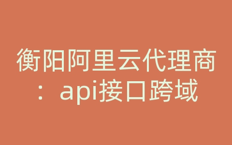 衡阳阿里云代理商：api接口跨域