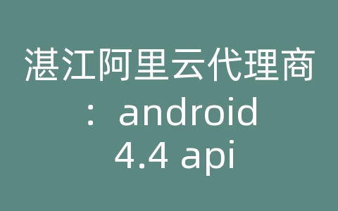 湛江阿里云代理商：android 4.4 api 新特性