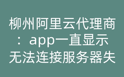 柳州阿里云代理商：app一直显示无法连接服务器失败怎么办