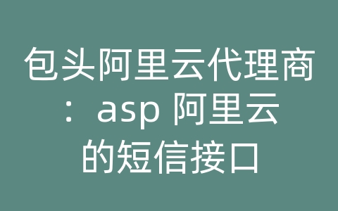 包头阿里云代理商：asp 阿里云的短信接口