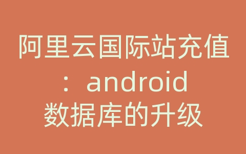 阿里云国际站充值：android数据库的升级