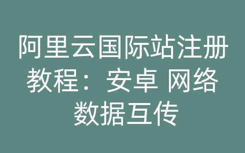 阿里云国际站注册教程：安卓 网络 数据互传