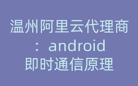 温州阿里云代理商：android即时通信原理