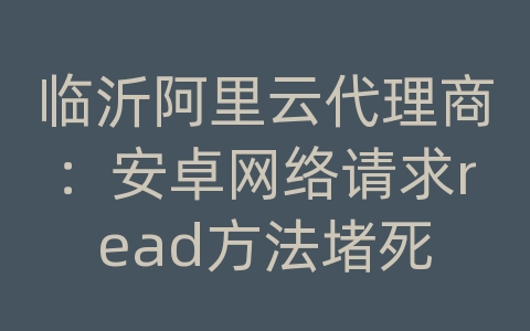 临沂阿里云代理商：安卓网络请求read方法堵死