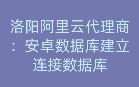 洛阳阿里云代理商：安卓数据库建立连接数据库