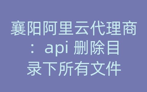 襄阳阿里云代理商：api 删除目录下所有文件