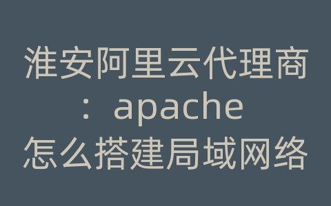 淮安阿里云代理商：apache 怎么搭建局域网络