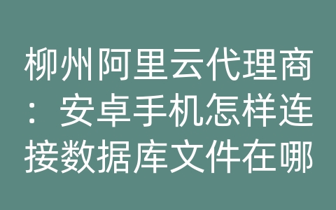 柳州阿里云代理商：安卓手机怎样连接数据库文件在哪里