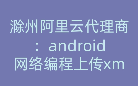 滁州阿里云代理商：android网络编程上传xml