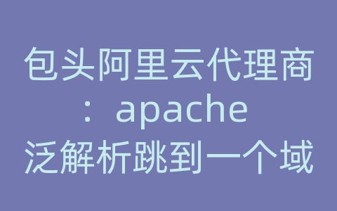 包头阿里云代理商：apache 泛解析跳到一个域名