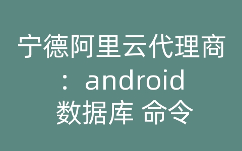 宁德阿里云代理商：android 数据库 命令