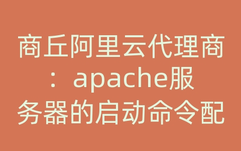 商丘阿里云代理商：apache服务器的启动命令配置文件是什么?如何建立虚拟目录?