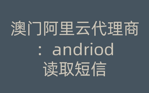 澳门阿里云代理商：andriod读取短信