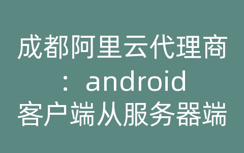 成都阿里云代理商：android客户端从服务器端获取json数据并解析