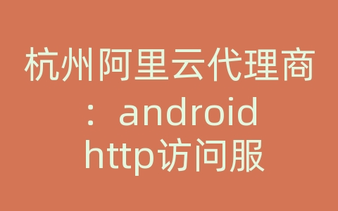 杭州阿里云代理商：android http访问服务器配置