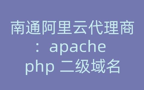 南通阿里云代理商：apache php 二级域名